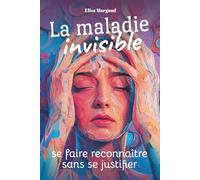 La maladie invisible : se faire reconnaître sans se justifier: Comprendre, vivre et se reconstruire quand la souffrance ne se voit pas