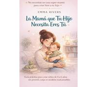 La Mamá que Tu Hijo Necesita Eres Tú: Guía práctica para criar niños de 0 a 6 años sin presión, culpa ni modelos inalcanzables