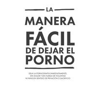 La Manera Más Dácil Y Sencilla De Dejar La Pornografía: Abandone la pornografía de forma inmediata, sin dolor, sin fuerza de voluntad y sin ningún sentimiento de privación o sacrificio