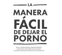 La manera más fácil y sencilla de dejar la pornografía: Abandone la pornografía de forma inmediata, sin dolor, sin fuerza de voluntad y sin ningún sentimiento de privación o sacrificio
