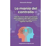La mania del controllo. Dall'illusione della perfezione alla trappola dell'ipercontrollo: comprendere e superare la rigidità mentale