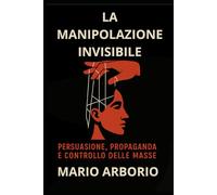 LA MANIPOLAZIONE INVISIBILE: PERSUAZIONE, PROPAGANDA E CONTROLLO DELLE MASSE (CentoPagine - Libri brevi per menti libere)