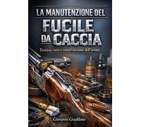 LA MANUTENZIONE DEL FUCILE DA CACCIA: Tecnica, cura e conservazione dell’arma