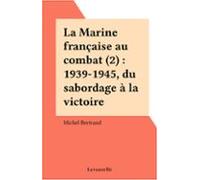 La Marine Française Au Combat (2) : 1939-1945 Du Sabordage À La Victoi