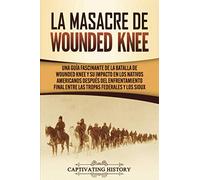 La Masacre de Wounded Knee: Una Guía Fascinante de la Batalla de Wounded Knee y su Impacto en los Nativos Americanos después del Enfrentamiento Final ... Federales y los Sioux (Pueblos Indígenas)