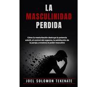 LA MASCULINIDAD PERDIDA: Cómo la masturbación destruye la potencia eréctil, el control del orgasmo, la satisfacción de la pareja y erosiona el poder masculino