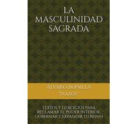 LA MASCULINIDAD SAGRADA: TEXTOS Y EJERCICIOS PARA RECLAMAR EL PODER INTERIOR, GOBERNAR Y EXPANDIR TU REINO
