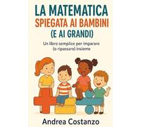 La matematica spiegata ai bambini (e non solo): Un libro semplice per imparare (o ripassare) insieme