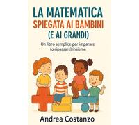 La matematica spiegata ai bambini (e non solo): Un libro semplice per imparare (o ripassare) insieme