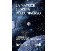 LA MATRICE SEGRETA DELL'UNIVERSO: LE REGOLE DELLA MANIFESTAZIONE CONSAPEVOLE