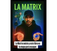 LA MATRIX: La Matrix existe y este libro es tu mapa para escapar.