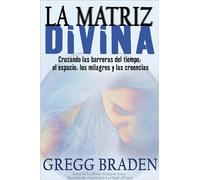 La Matriz Divina: Cruzando Las Barreras del Tiempo, El Espacio, Los Milagros Y Las Creencias