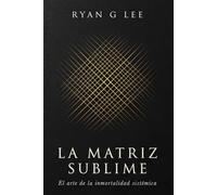 LA MATRIZ SUBLIME: El arte de la inmortalidad sistémica: 3 (LA TRILOGÍA SUBLIME)