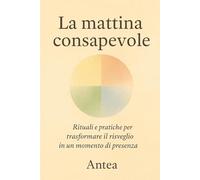 La mattina consapevole: Rituali e pratiche per trasformare il risveglio in un momento di presenza