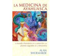 La Medicina de Ayahuasca: El mundo Chamánico de la sanación con plantas sagradas de la Amazonía.