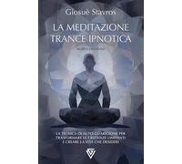 La Meditazione Trance Ipnotica: La tecnica di auto-guarigione per trasformare le credenze limitanti e creare la vita che desideri