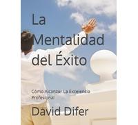 La Mentalidad del Éxito: Cómo Alcanzar La Excelencia Profesional
