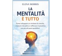 LA MENTALITÀ È TUTTO: Come sviluppare un mindset di crescita, costruire disciplina e rafforzare l’autostima con piccoli passi quotidiani (MENTALITÀ E CRESCITA)