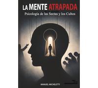 La Mente Atrapada. Psicología de las Sectas y los Cultos: Cómo los Líderes Carismáticos Moldean las Mentes, Reclutan a sus Víctimas y Construyen Sistemas de Control Total