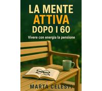 La mente attiva dopo i sessanta: Allenamento cognitivo, esercizi di memoria e nuove competenze digitali per vivere con energia la pensione