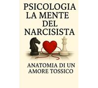 La Mente del Narcisista - Anatomia di un Amore Tossico: È un viaggio emotivo, lucido e rivelatore dentro le relazioni che sembrano amore… ma sono ... In tutti I Campi Della Vita Quotidiana.)