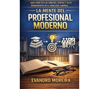 LA MENTE DEL PROFESIONAL MODERNO: Guía práctica de hábitos, ventas y alto rendimiento en el mercado laboral