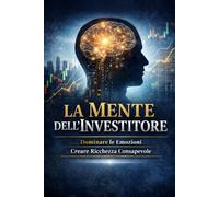 La Mente dell'Investitore: Dominare le Emozioni e Creare Ricchezza Consapevole