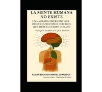 LA MENTE HUMANA NO EXISTE: Una mirada emergentista desde los múltiples cerebros que tiene el cuerpo humano. Volumen 1. Versión editada por el autor