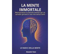 La Mente Immortale - Le Radici della Mente: Neuroscienze e pratiche mentali per un cervello giovane e una vita senza limiti (Il Codice della Longevità)