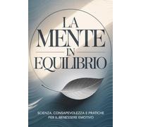 La Mente in Equilibrio: Scienza, Consapevolezza e Pratiche per il Benessere Emotivo