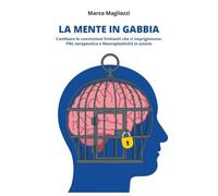La Mente in Gabbia - Cambiare le convinzioni limitanti che ci imprigionano: PNL-terapeutica e Neuroplasticità in azione