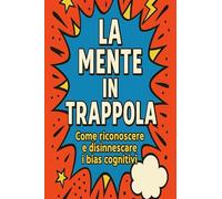 LA MENTE IN TRAPPOLA: Come riconoscere (e disinnescare) le illusioni che sabotano le nostre decisioni