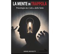 La Mente in Trappola. Psicologia dei Culti e delle Sette: Come i Leader Carismatici Plasmano le Menti, Reclutano le Vittime e Costruiscono Sistemi di Controllo Totale