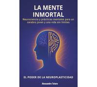 La Mente Inmortal - El Poder de la Neuroplasticidad: Neurociencia y prácticas mentales para un cerebro joven y una vida sin límites (El Código de la Longevidad)
