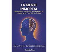 La Mente Inmortal - Más allá de los límites de la consciencia: Neurociencia y prácticas mentales para un cerebro joven y una vida sin límites (El Código de la Longevidad)