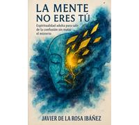 La mente no eres tú: Espiritualidad adulta para salir de la confusión sin matar el misterio