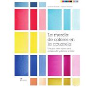 La mezcla de colores en la acuarela. Una guia paso a paso para comprender y dominar el color
