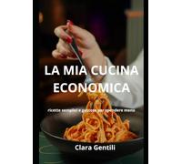 LA MIA CUCINA ECONOMICA: RICETTE SEMPLICI E GUSTOSE PER SPENDERE MENO