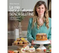 La mia cucina naturale senza glutine. Conoscere la celiachia, creare miscele e impasti gluten-free (Gli illustrati di Natura e salute)