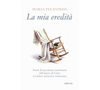 La mia eredità. Storia di una donna trasformata dall’amore di Cristo tra dolori, miracoli e redenzione