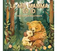 La Mia Mamma ed Io: Storie di Amore nella Foresta: Le Dolci Favole della Foresta - Storie di Mamma e Bambino da Condividere! - Ediz. a colori