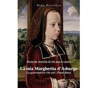 La mia Margherita d'Asburgo. La governatrice che unì i Paesi Bassi. Ricerche storiche di chi ama la storia
