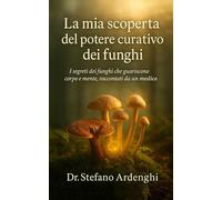 La mia scoperta del potere curativo dei funghi: i segreti dei funghi che guariscano corpo e mente, raccontati da un medico