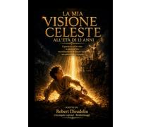 LA MIA VISIONE CELESTE ALL'ETÀ DI 13 ANNI: Il giorno in cui vidi la gloria di Dio: una testimonianza di fede per ispirare la generazione che si sta ... of faith to inspire the rising generation)