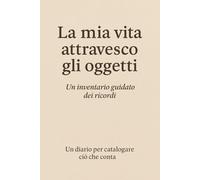 La mia vita attraverso gli oggetti: Un inventario guidato dei ricordi per catalogare gli oggetti che raccontano la tua storia
