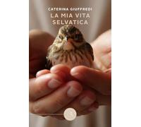 La mia vita selvatica. Storie di recuperi, amore e libertà (Narrativa)