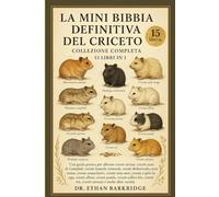 La Mini Bibbia Definitiva Del Criceto: Collezione Completa - 15 Libri In 1: Una guida pratica per allevare criceti siriani, criceti nani di Campbell, ... criceti Roborovski, criceti cinesi, criceti
