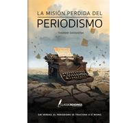 La Misión Perdida del Periodismo Sin verdad, el periodismo se traiciona a sí mismo.: Cómo el poder, el miedo y los intereses deformaron la misión de informar