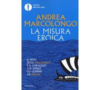 La misura eroica. Il mito degli argonauti e il coraggio che spinge gli uomini ad amare (Oscar bestsellers)
