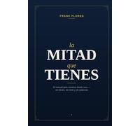 La Mitad Que Tienes: El manual para construir desde cero - sin dinero, sin título y sin palancas